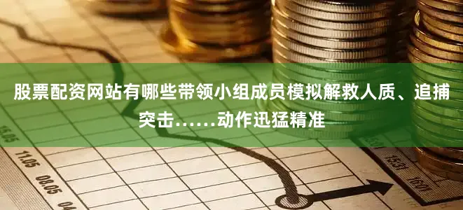 股票配资网站有哪些带领小组成员模拟解救人质、追捕突击……动作迅猛精准