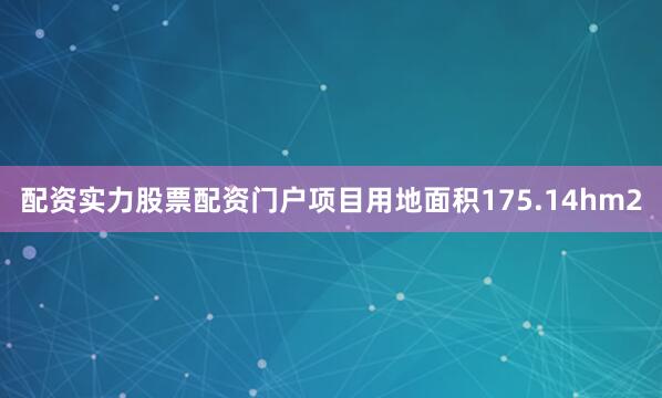配资实力股票配资门户项目用地面积175.14hm2