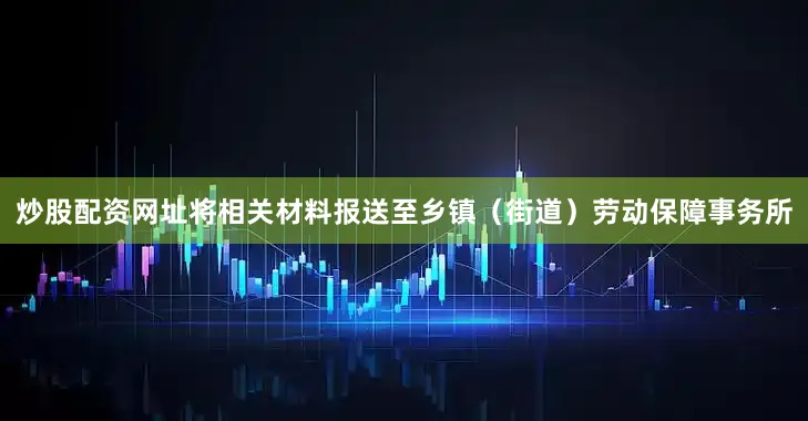 炒股配资网址将相关材料报送至乡镇（街道）劳动保障事务所
