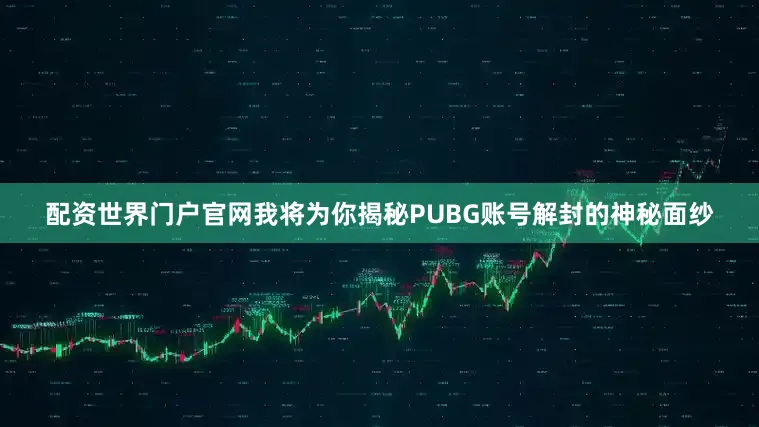 配资世界门户官网我将为你揭秘PUBG账号解封的神秘面纱