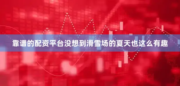 靠谱的配资平台没想到滑雪场的夏天也这么有趣